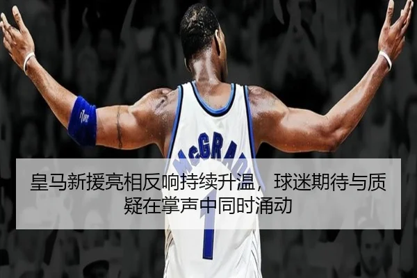 皇马新援亮相反响持续升温，球迷期待与质疑在掌声中同时涌动