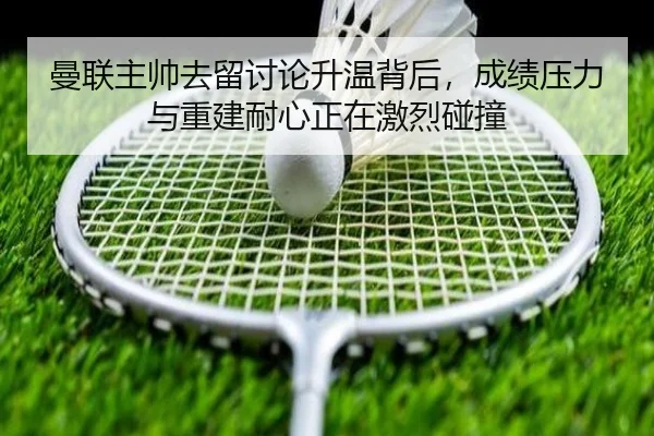 曼联主帅去留讨论升温背后，成绩压力与重建耐心正在激烈碰撞
