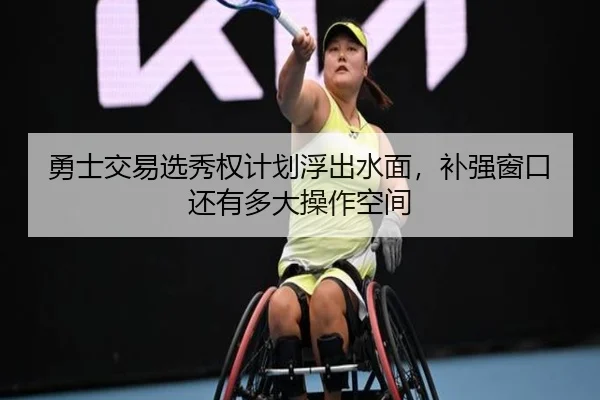 勇士交易选秀权计划浮出水面，补强窗口还有多大操作空间